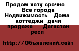 Продам хату срочно  - Все города Недвижимость » Дома, коттеджи, дачи продажа   . Дагестан респ.